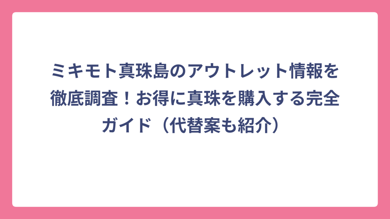ミキモト真珠島のアウトレット情報を徹底調査！お得に真珠を購入する完全ガイド（代替案も紹介）