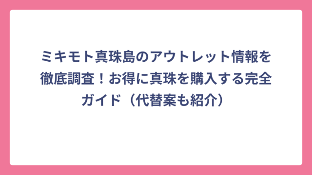 ミキモト真珠島のアウトレット情報を徹底調査！お得に真珠を購入する完全ガイド（代替案も紹介）