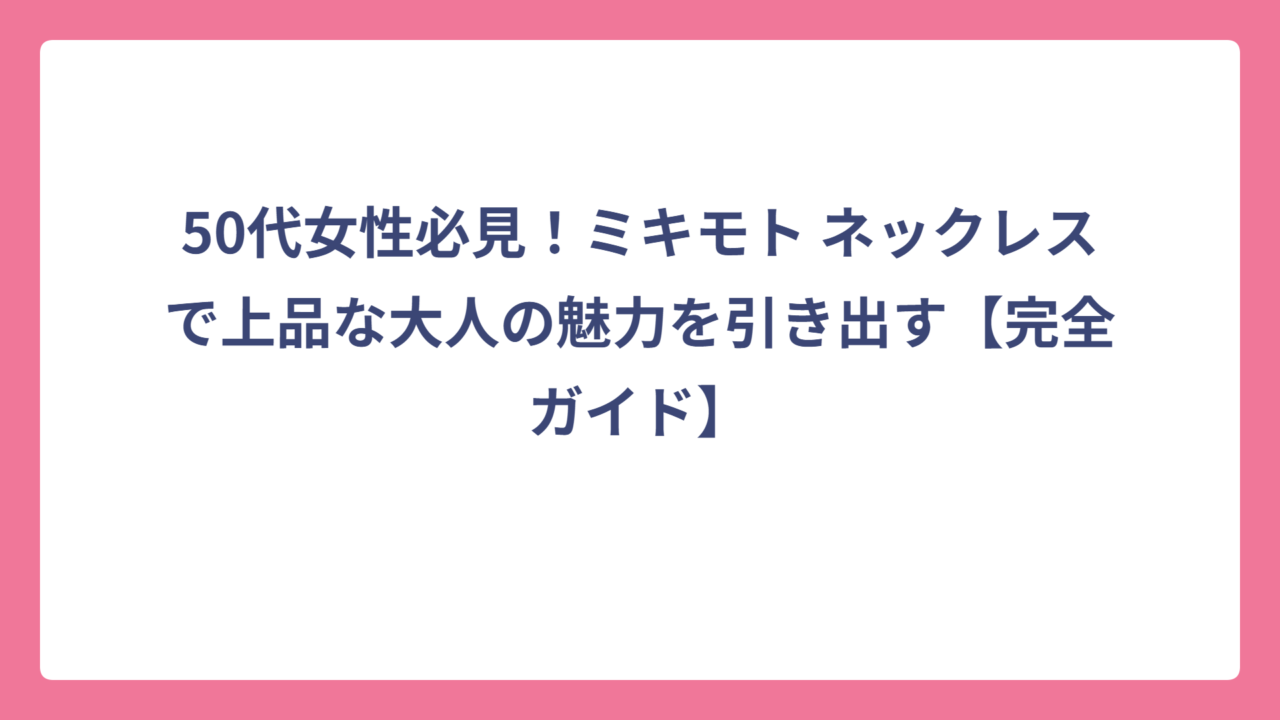 50代女性必見！ミキモト ネックレスで上品な大人の魅力を引き出す【完全ガイド】