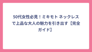 50代女性必見！ミキモト ネックレスで上品な大人の魅力を引き出す【完全ガイド】