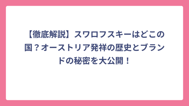 【徹底解説】スワロフスキーはどこの国？オーストリア発祥の歴史とブランドの秘密を大公開！