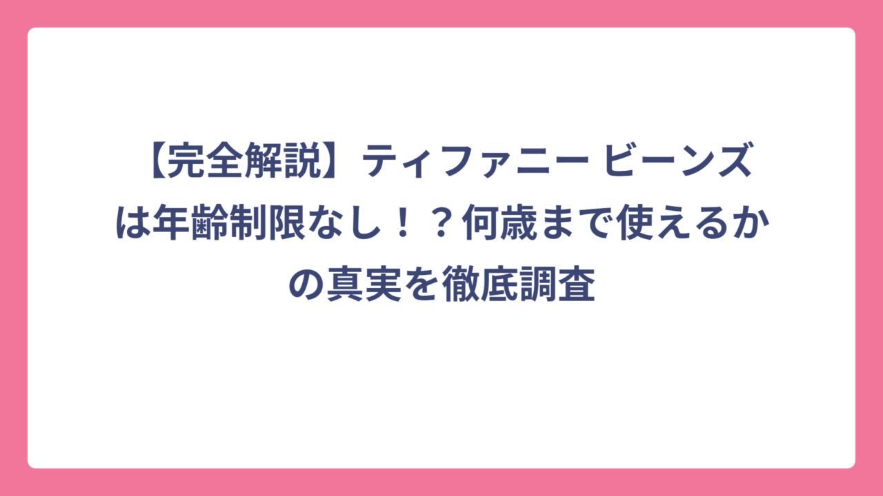 【完全解説】ティファニー ビーンズは年齢制限なし！？何歳まで使えるかの真実を徹底調査