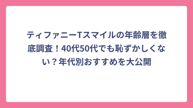 ティファニーTスマイルの年齢層を徹底調査！40代50代でも恥ずかしくない？年代別おすすめを大公開