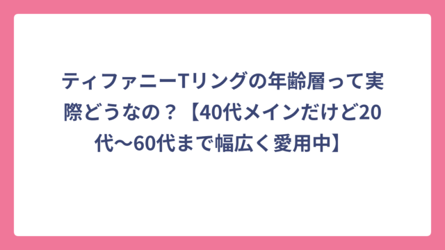 ティファニーTリングの年齢層って実際どうなの？【40代メインだけど20代〜60代まで幅広く愛用中】