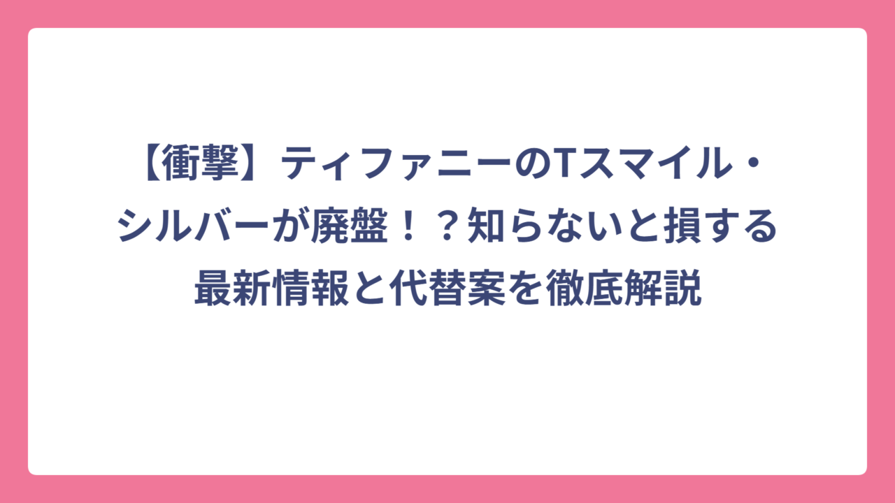 【衝撃】ティファニーのTスマイル・シルバーが廃盤！？知らないと損する最新情報と代替案を徹底解説