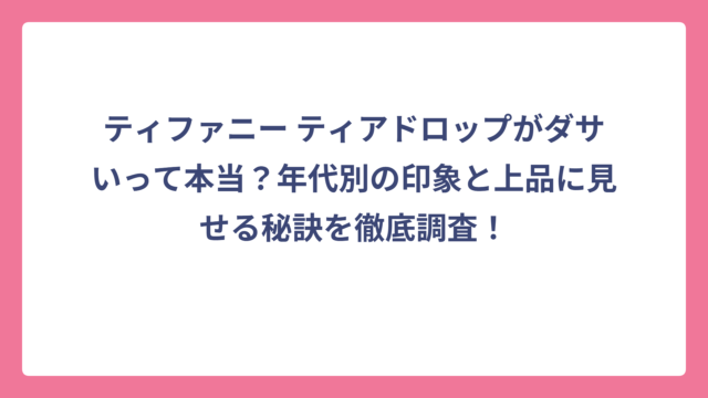 ティファニー ティアドロップがダサいって本当？年代別の印象と上品に見せる秘訣を徹底調査！