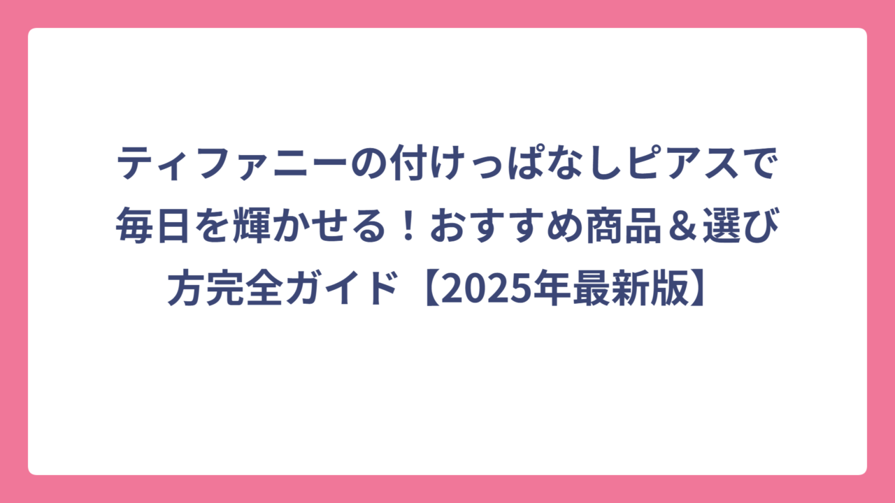ティファニーの付けっぱなしピアスで毎日を輝かせる！おすすめ商品＆選び方完全ガイド【2025年最新版】
