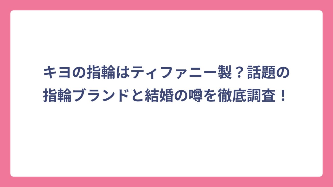 キヨの指輪はティファニー製？話題の指輪ブランドと結婚の噂を徹底調査！