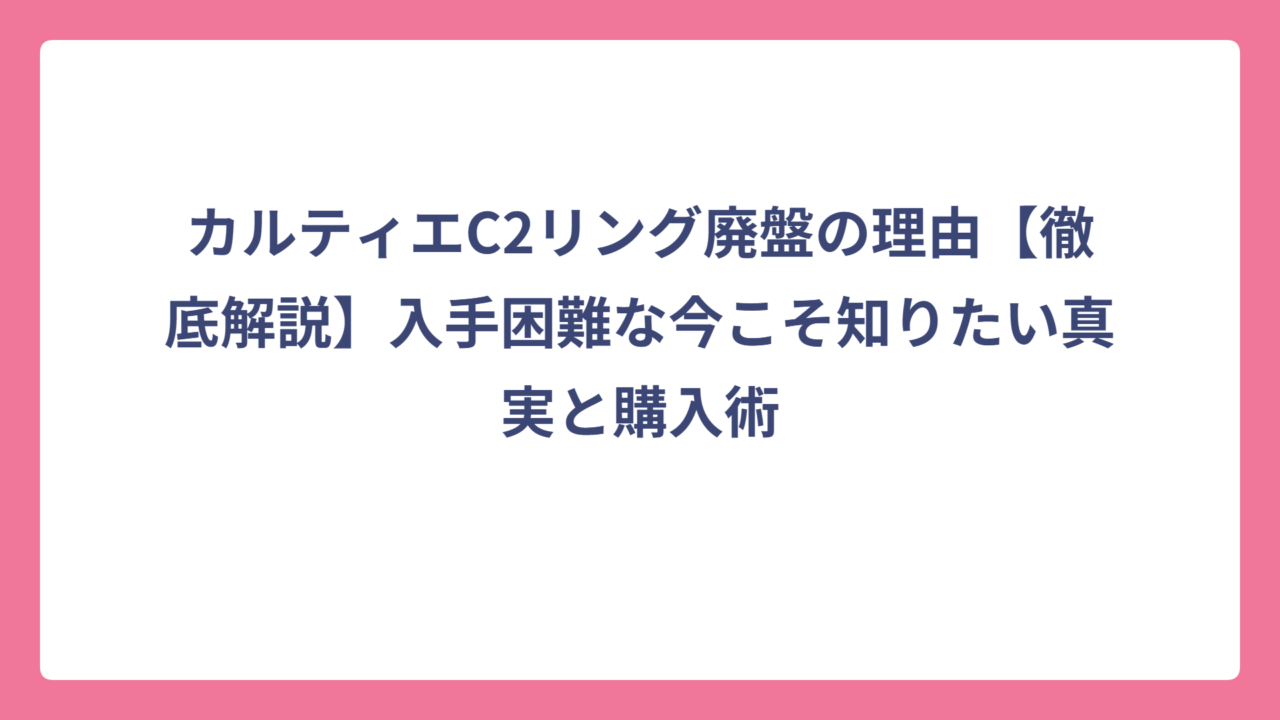 カルティエC2リング廃盤の理由【徹底解説】入手困難な今こそ知りたい真実と購入術