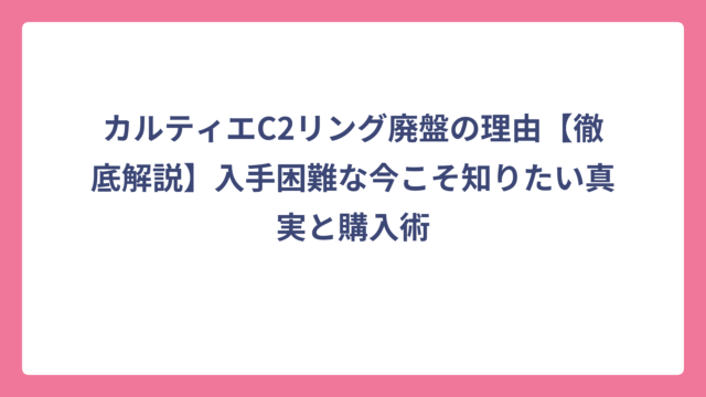 カルティエC2リング廃盤の理由【徹底解説】入手困難な今こそ知りたい真実と購入術