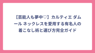 【芸能人も夢中♡】カルティエ ダムール ネックレスを愛用する有名人の着こなし術と選び方完全ガイド