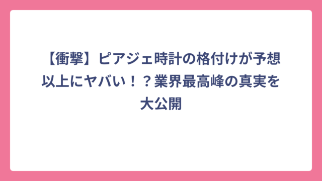 【衝撃】ピアジェ時計の格付けが予想以上にヤバい！？業界最高峰の真実を大公開