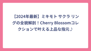 【2024年最新】ミキモト サクラ リングの全貌解剖！Cherry Blossomコレクションで叶える上品な指元♪