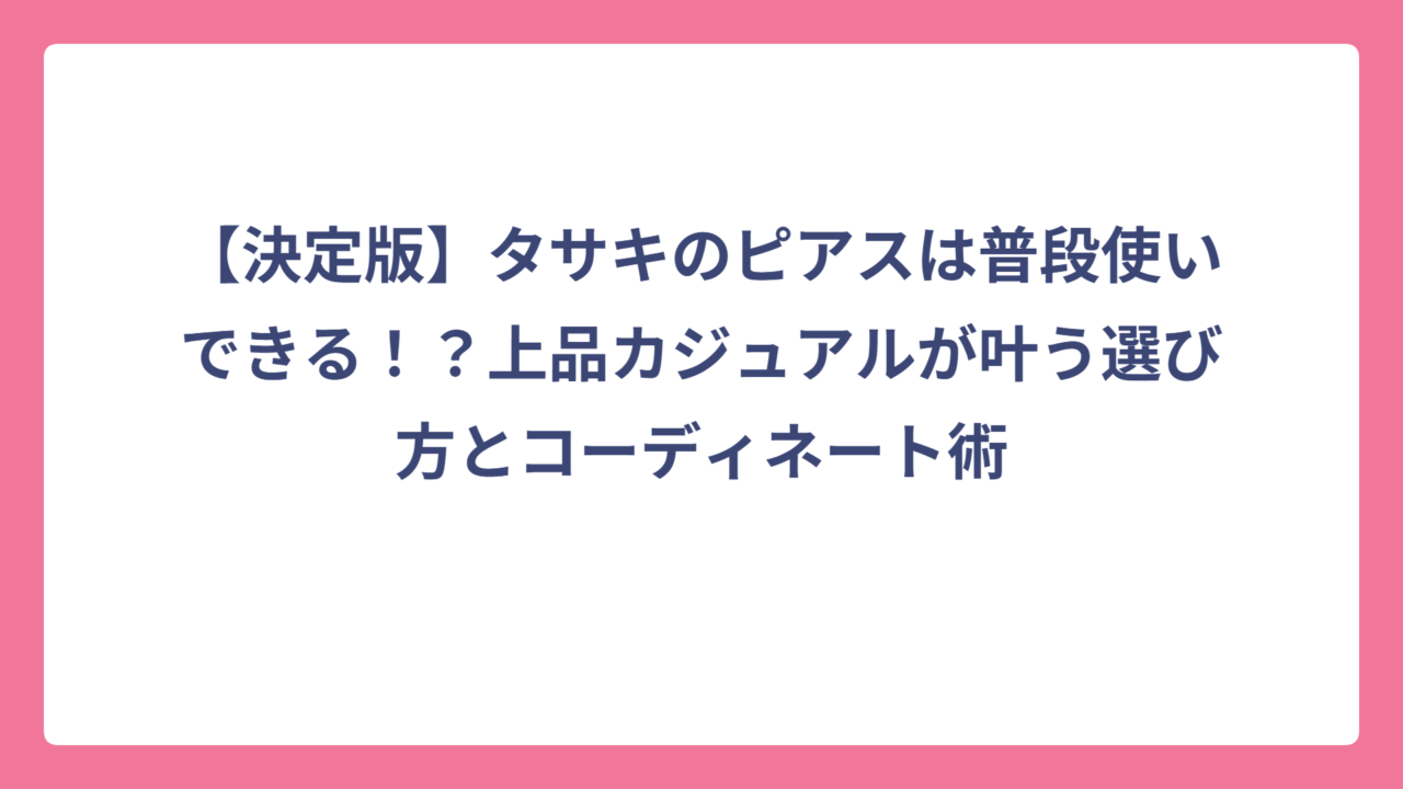 【決定版】タサキのピアスは普段使いできる！？上品カジュアルが叶う選び方とコーディネート術