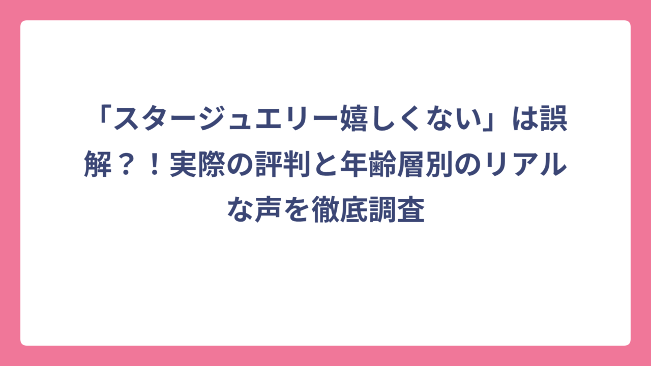 「スタージュエリー嬉しくない」は誤解？！実際の評判と年齢層別のリアルな声を徹底調査