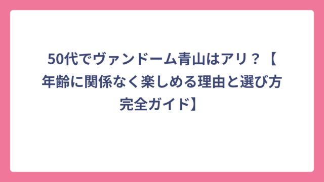 50代でヴァンドーム青山はアリ？【年齢に関係なく楽しめる理由と選び方完全ガイド】