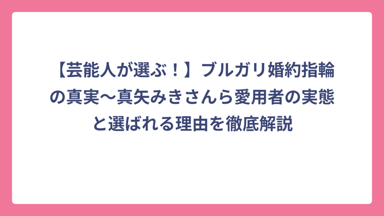 【芸能人が選ぶ！】ブルガリ婚約指輪の真実〜真矢みきさんら愛用者の実態と選ばれる理由を徹底解説