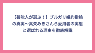 【芸能人が選ぶ！】ブルガリ婚約指輪の真実〜真矢みきさんら愛用者の実態と選ばれる理由を徹底解説