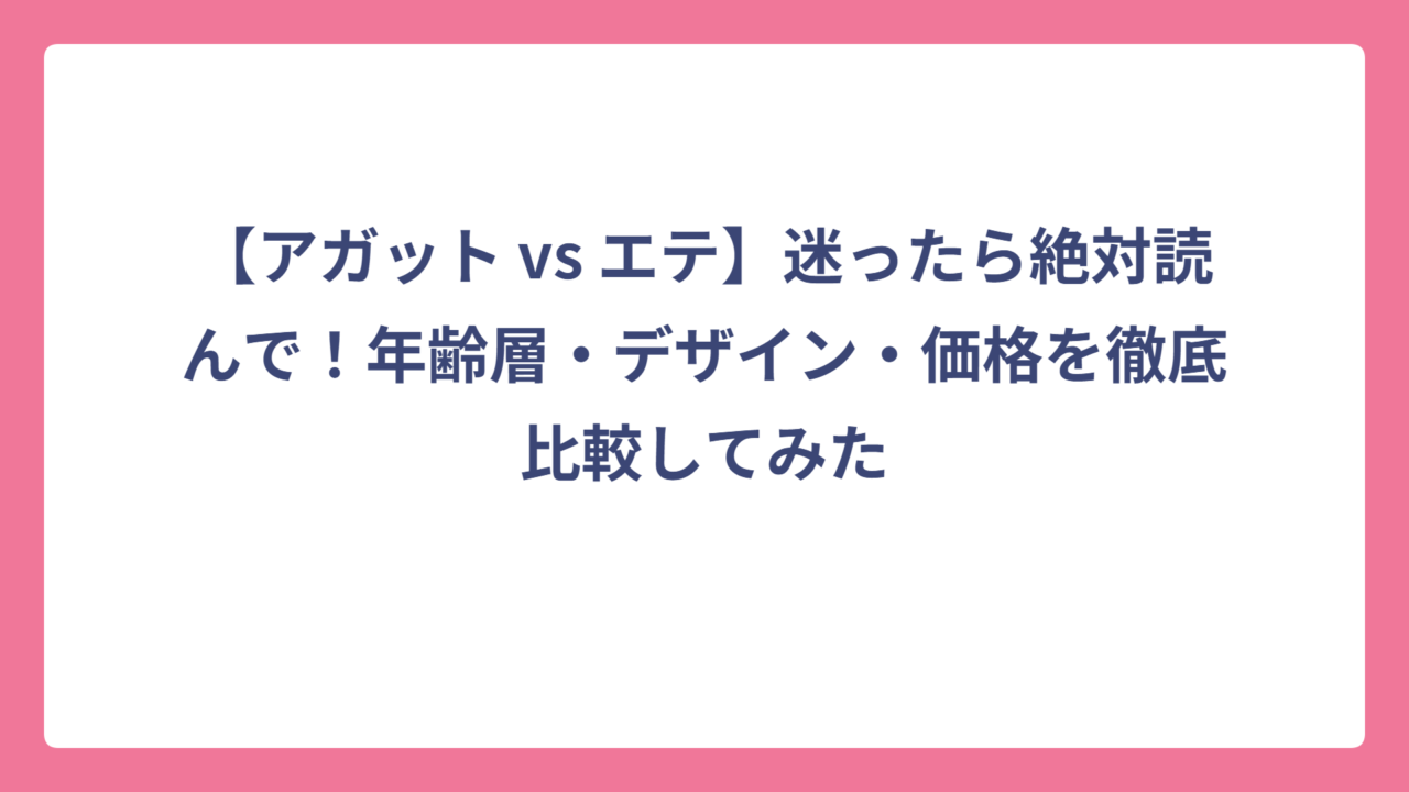 【アガット vs エテ】迷ったら絶対読んで！年齢層・デザイン・価格を徹底比較してみた
