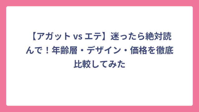 【アガット vs エテ】迷ったら絶対読んで！年齢層・デザイン・価格を徹底比較してみた