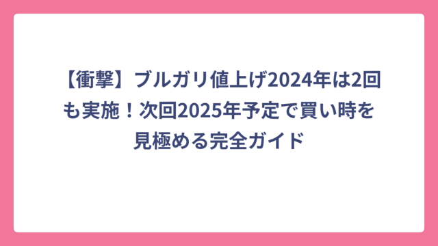 【衝撃】ブルガリ値上げ2024年は2回も実施！次回2025年予定で買い時を見極める完全ガイド