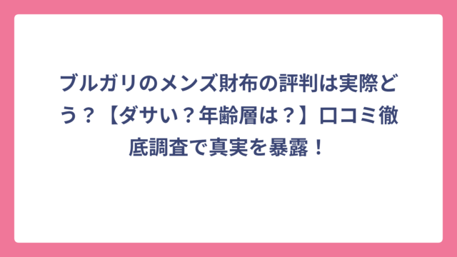 ブルガリのメンズ財布の評判は実際どう？【ダサい？年齢層は？】口コミ徹底調査で真実を暴露！