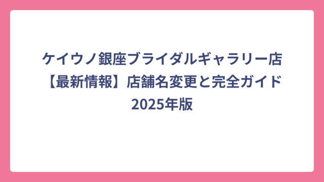 ケイウノ銀座ブライダルギャラリー店【最新情報】店舗名変更と完全ガイド2025年版