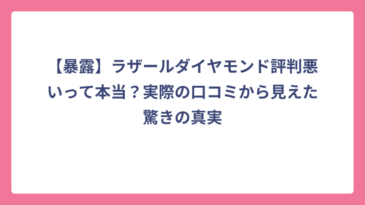 【暴露】ラザールダイヤモンド評判悪いって本当？実際の口コミから見えた驚きの真実