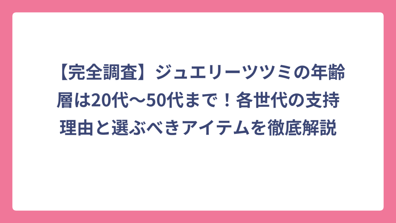 【完全調査】ジュエリーツツミの年齢層は20代〜50代まで！各世代の支持理由と選ぶべきアイテムを徹底解説