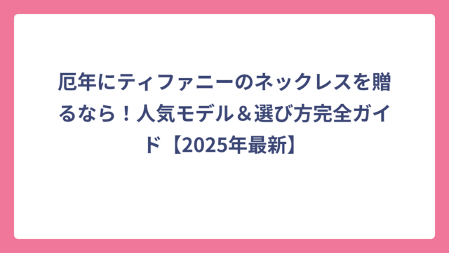 厄年にティファニーのネックレスを贈るなら！人気モデル＆選び方完全ガイド【2025年最新】
