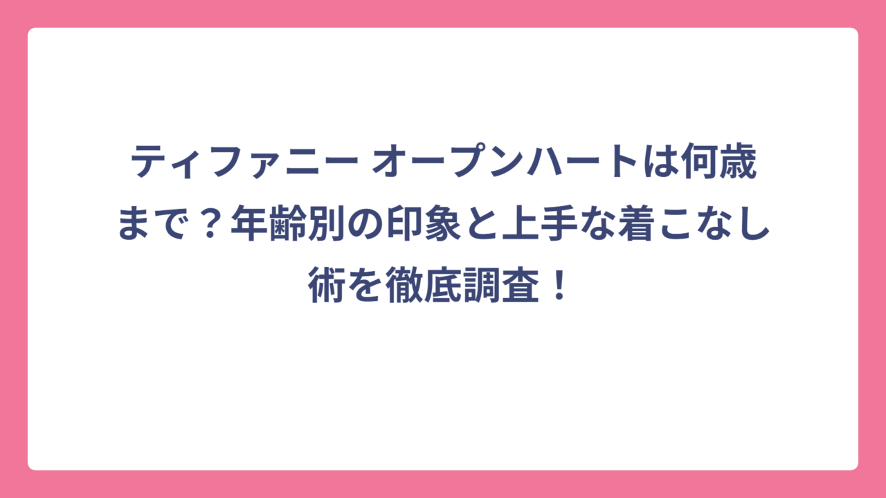 ティファニー オープンハートは何歳まで？年齢別の印象と上手な着こなし術を徹底調査！
