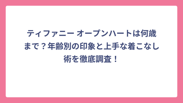 ティファニー オープンハートは何歳まで？年齢別の印象と上手な着こなし術を徹底調査！