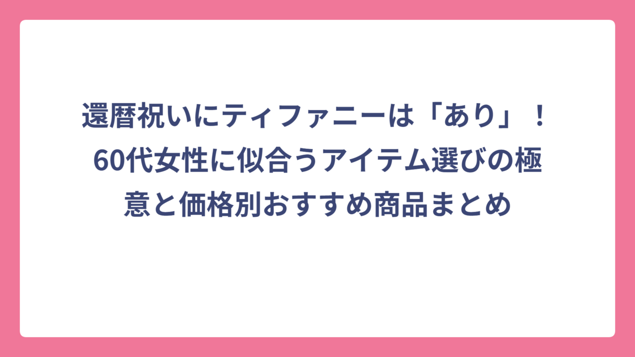 還暦祝いにティファニーは「あり」！60代女性に似合うアイテム選びの極意と価格別おすすめ商品まとめ