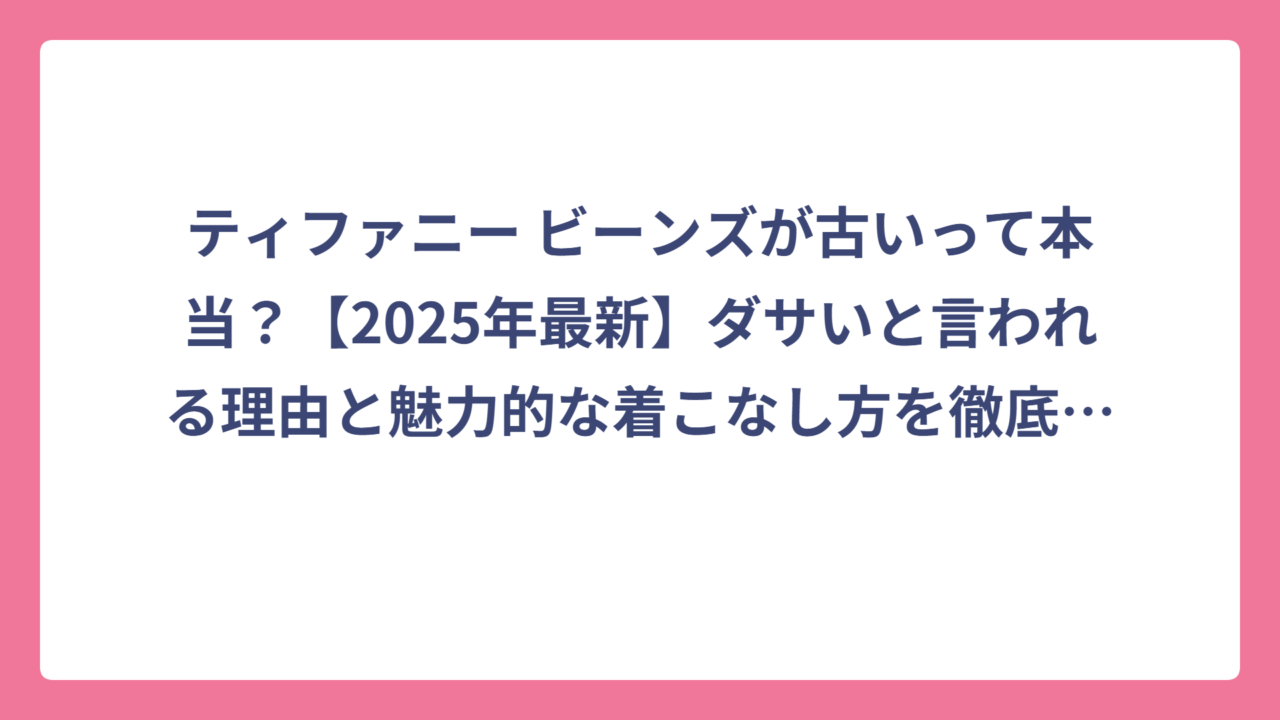 ティファニー ビーンズが古いって本当？【2025年最新】ダサいと言われる理由と魅力的な着こなし方を徹底解説！