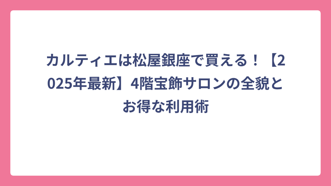 カルティエは松屋銀座で買える！【2025年最新】4階宝飾サロンの全貌とお得な利用術