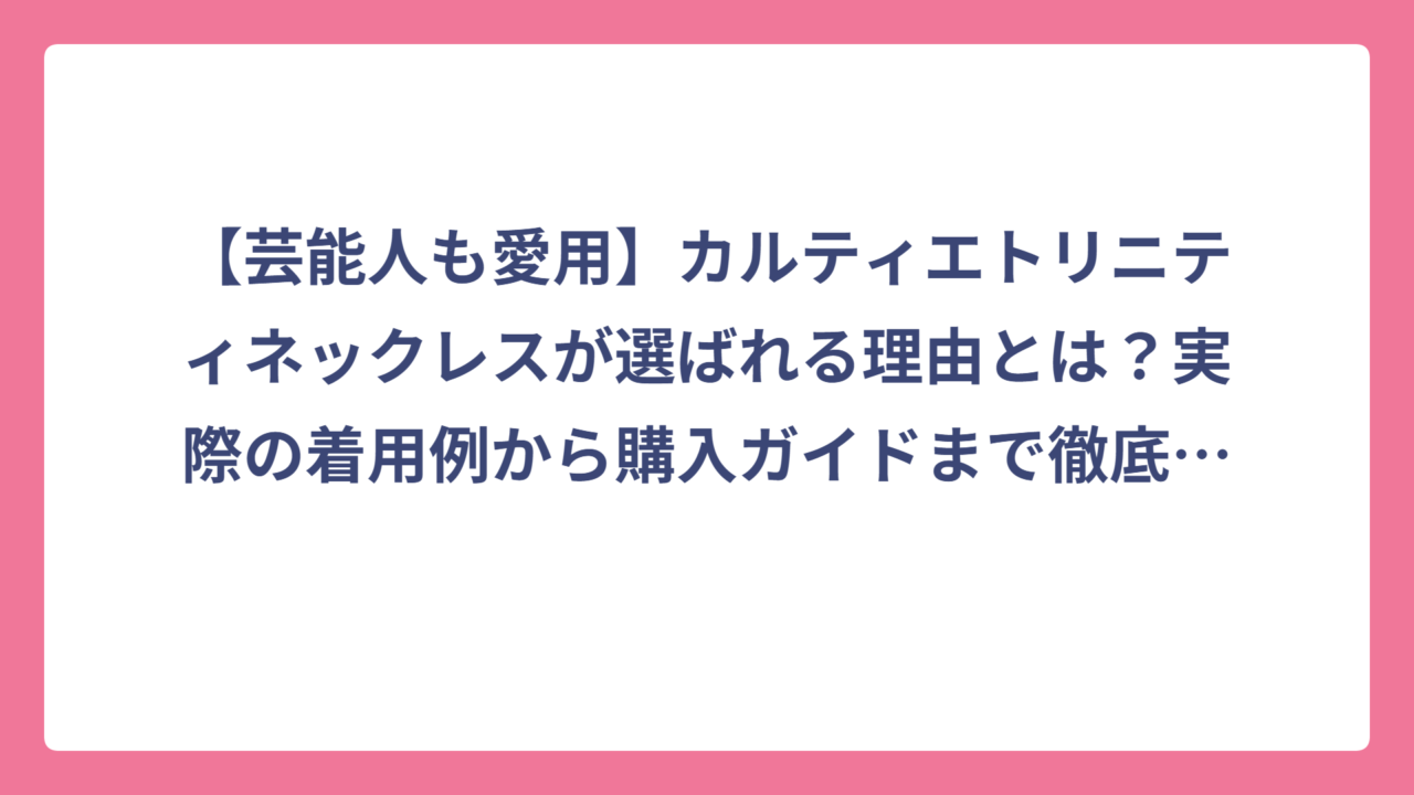 【芸能人も愛用】カルティエトリニティネックレスが選ばれる理由とは？実際の着用例から購入ガイドまで徹底解説！