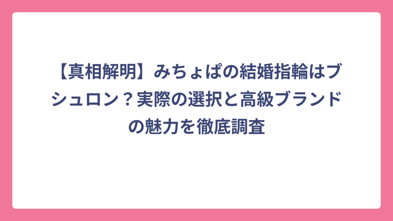 【真相解明】みちょぱの結婚指輪はブシュロン？実際の選択と高級ブランドの魅力を徹底調査