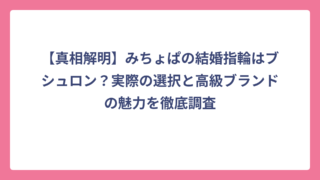 【真相解明】みちょぱの結婚指輪はブシュロン？実際の選択と高級ブランドの魅力を徹底調査