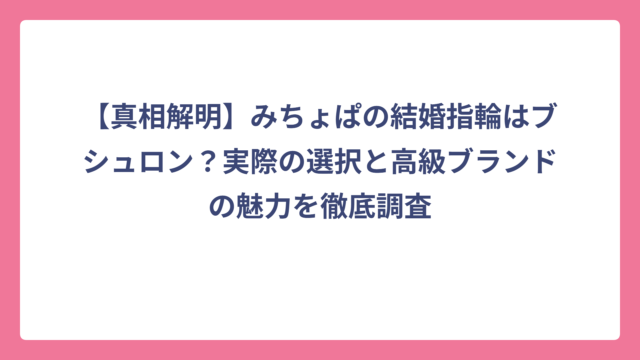 【真相解明】みちょぱの結婚指輪はブシュロン？実際の選択と高級ブランドの魅力を徹底調査