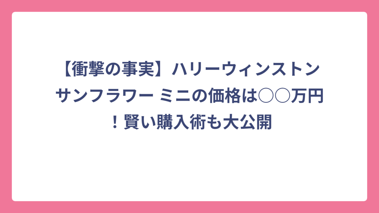 【衝撃の事実】ハリーウィンストン サンフラワー ミニの価格は○○万円！賢い購入術も大公開