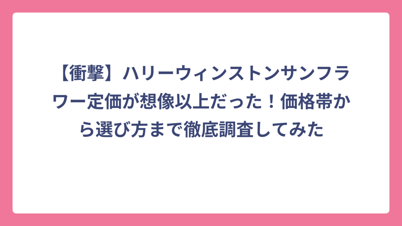 【衝撃】ハリーウィンストンサンフラワー定価が想像以上だった！価格帯から選び方まで徹底調査してみた