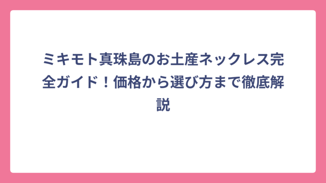 ミキモト真珠島のお土産ネックレス完全ガイド！価格から選び方まで徹底解説