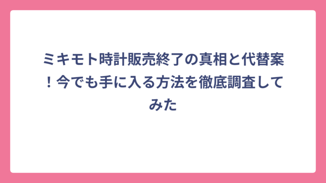 ミキモト時計販売終了の真相と代替案！今でも手に入る方法を徹底調査してみた