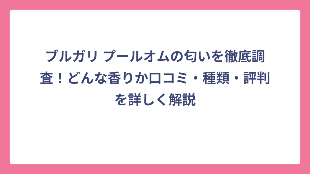 ブルガリ プールオムの匂いを徹底調査！どんな香りか口コミ・種類・評判を詳しく解説
