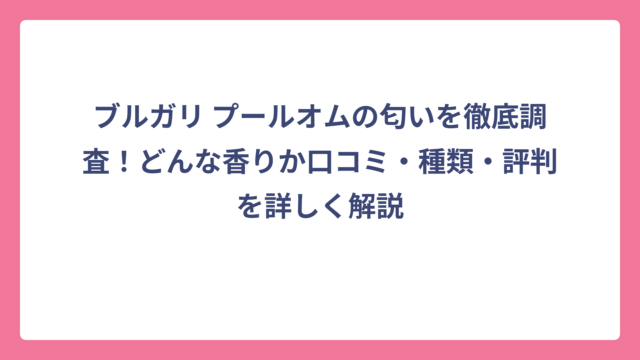 ブルガリ プールオムの匂いを徹底調査！どんな香りか口コミ・種類・評判を詳しく解説