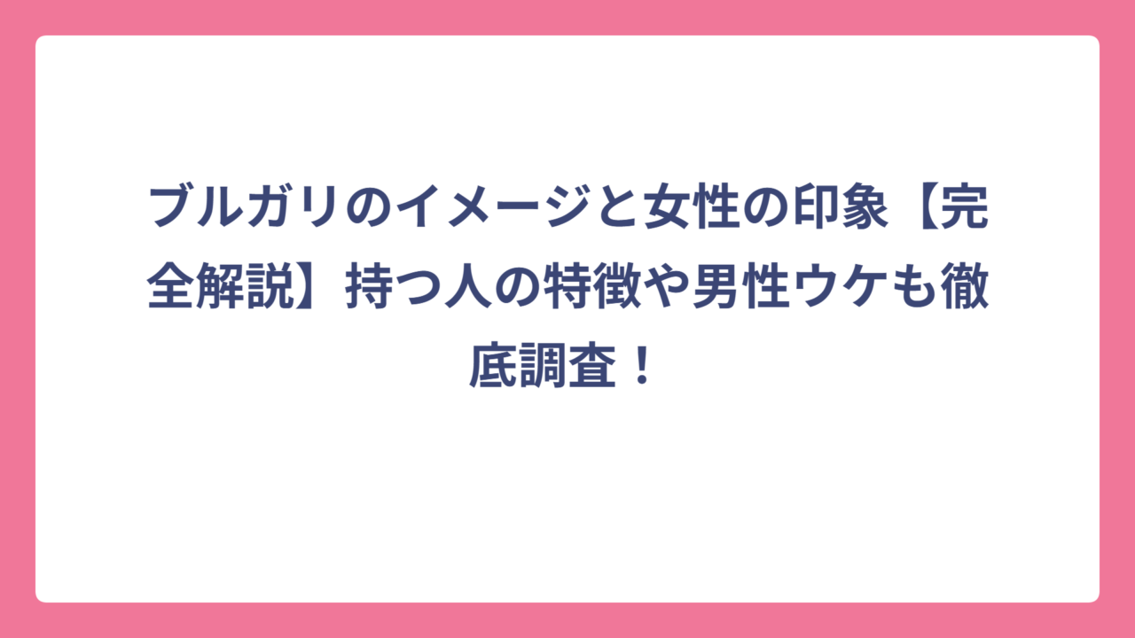 ブルガリのイメージと女性の印象【完全解説】持つ人の特徴や男性ウケも徹底調査！