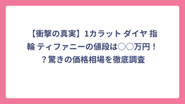 【衝撃の真実】1カラット ダイヤ 指輪 ティファニーの値段は○○万円！？驚きの価格相場を徹底調査