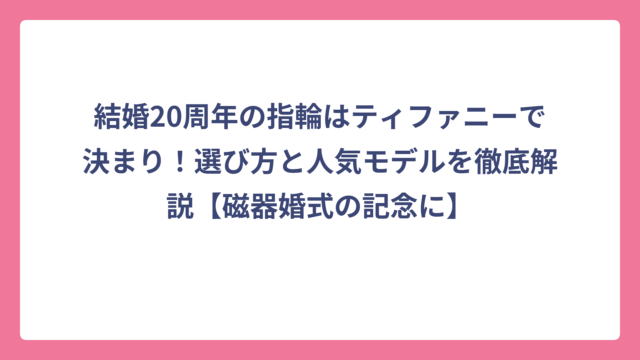 結婚20周年の指輪はティファニーで決まり！選び方と人気モデルを徹底解説【磁器婚式の記念に】