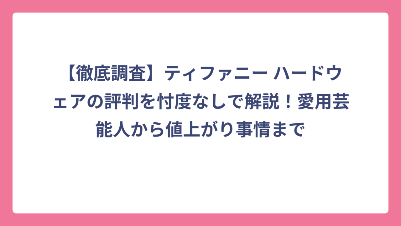 【徹底調査】ティファニー ハードウェアの評判を忖度なしで解説！愛用芸能人から値上がり事情まで