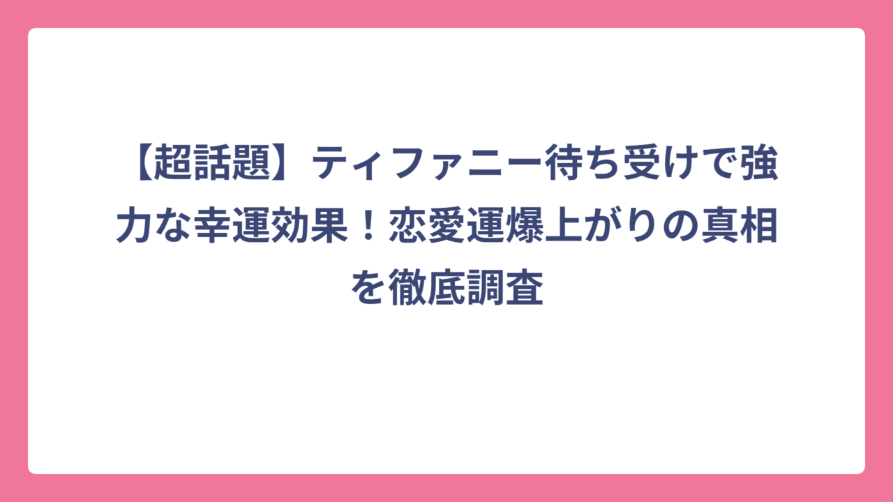 【超話題】ティファニー待ち受けで強力な幸運効果！恋愛運爆上がりの真相を徹底調査
